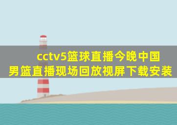 cctv5篮球直播今晚中国男篮直播现场回放视屏下载安装