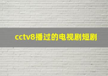 cctv8播过的电视剧短剧