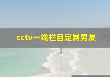 cctv一线栏目定制男友