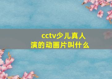 cctv少儿真人演的动画片叫什么