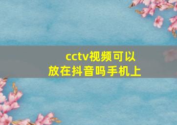 cctv视频可以放在抖音吗手机上