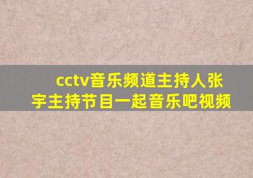 cctv音乐频道主持人张宇主持节目一起音乐吧视频