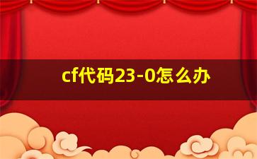 cf代码23-0怎么办