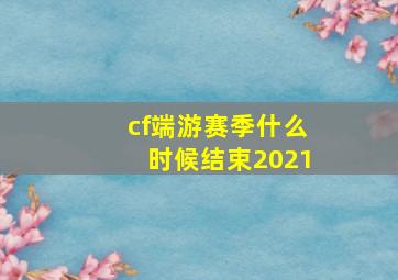 cf端游赛季什么时候结束2021