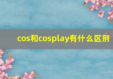 cos和cosplay有什么区别