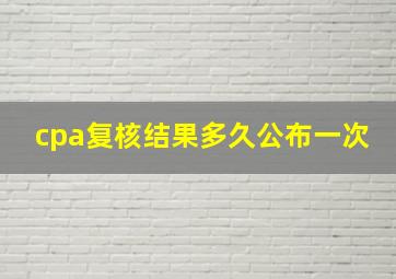 cpa复核结果多久公布一次