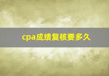 cpa成绩复核要多久