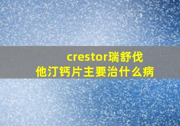 crestor瑞舒伐他汀钙片主要治什么病