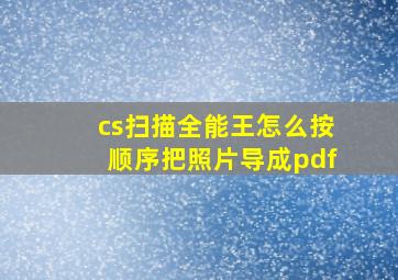 cs扫描全能王怎么按顺序把照片导成pdf