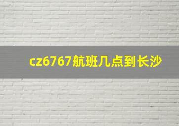 cz6767航班几点到长沙