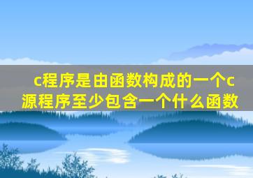 c程序是由函数构成的一个c源程序至少包含一个什么函数