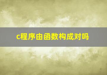 c程序由函数构成对吗