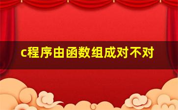 c程序由函数组成对不对