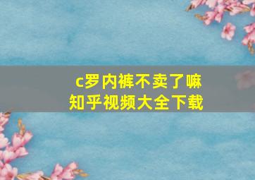 c罗内裤不卖了嘛知乎视频大全下载