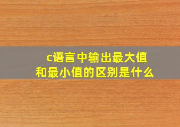 c语言中输出最大值和最小值的区别是什么