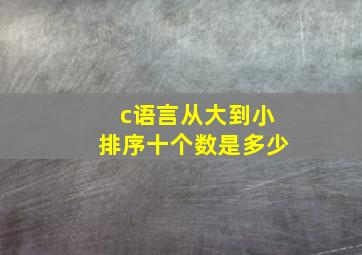 c语言从大到小排序十个数是多少