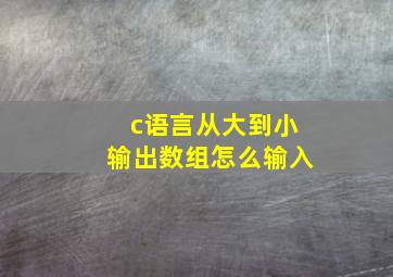 c语言从大到小输出数组怎么输入