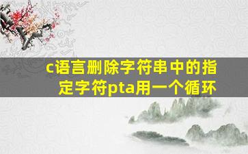 c语言删除字符串中的指定字符pta用一个循环