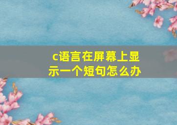 c语言在屏幕上显示一个短句怎么办