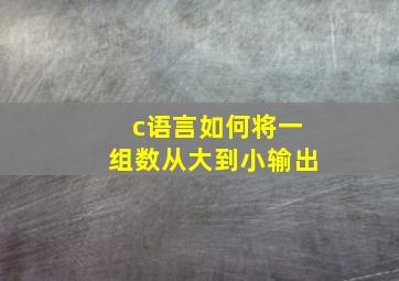 c语言如何将一组数从大到小输出