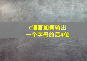 c语言如何输出一个字母的后4位