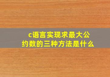 c语言实现求最大公约数的三种方法是什么