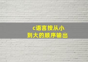 c语言按从小到大的顺序输出