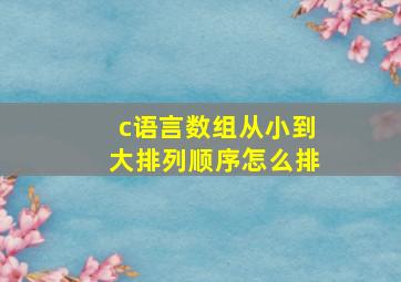 c语言数组从小到大排列顺序怎么排