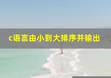 c语言由小到大排序并输出