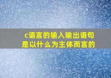 c语言的输入输出语句是以什么为主体而言的