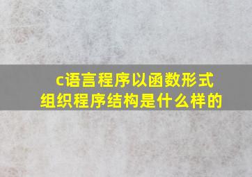 c语言程序以函数形式组织程序结构是什么样的