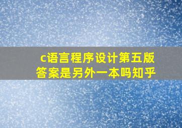 c语言程序设计第五版答案是另外一本吗知乎