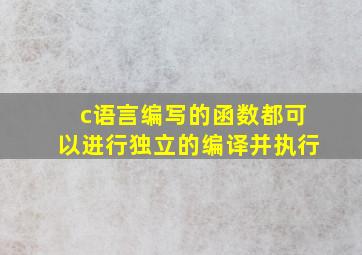 c语言编写的函数都可以进行独立的编译并执行