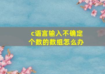 c语言输入不确定个数的数组怎么办