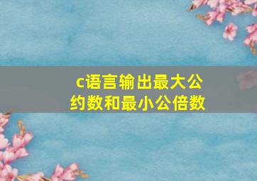 c语言输出最大公约数和最小公倍数