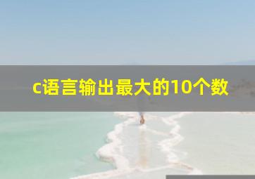 c语言输出最大的10个数