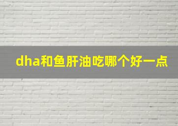 dha和鱼肝油吃哪个好一点