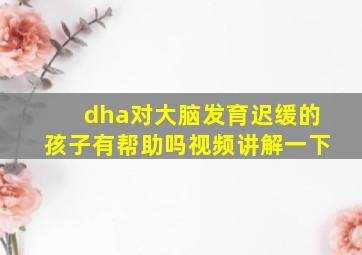 dha对大脑发育迟缓的孩子有帮助吗视频讲解一下