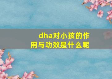 dha对小孩的作用与功效是什么呢