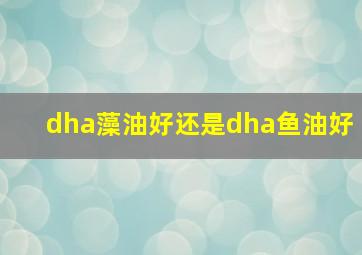 dha藻油好还是dha鱼油好