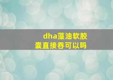 dha藻油软胶囊直接吞可以吗