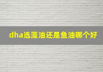 dha选藻油还是鱼油哪个好