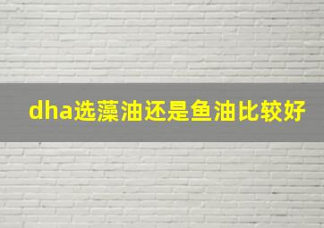 dha选藻油还是鱼油比较好