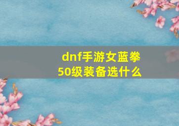 dnf手游女蓝拳50级装备选什么