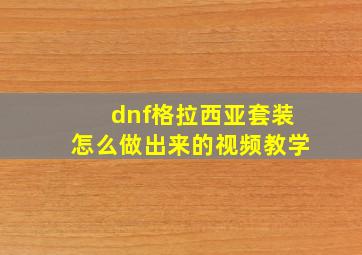 dnf格拉西亚套装怎么做出来的视频教学