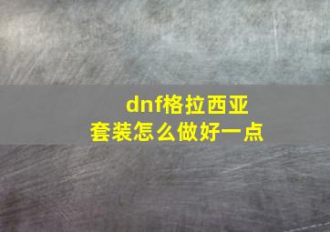 dnf格拉西亚套装怎么做好一点