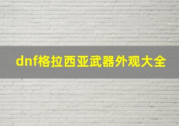 dnf格拉西亚武器外观大全