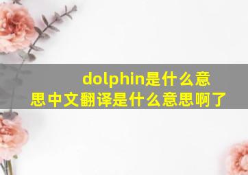 dolphin是什么意思中文翻译是什么意思啊了