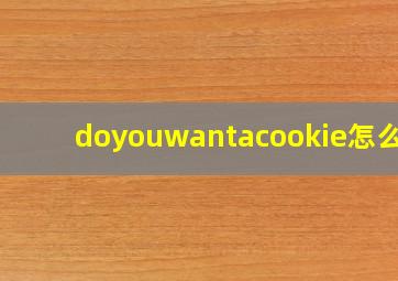 doyouwantacookie怎么读