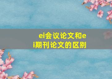 ei会议论文和ei期刊论文的区别